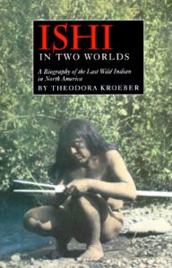 Ishi in Two Worlds: A Biography of the Last Wild Indian in North America: Book by Theodora Kroeber