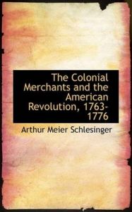 The Colonial Merchants and the American Revolution, 1763-1776: Book by Arthur Meier Schlesinger, Jr. The Colonial Merchants and the American Revolution, 1763-1776: Book by Arthur Meier Schlesinger, Jr.