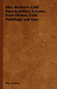 Mrs. Beeton's Cold Sweets,Jellies, Creams, Fruit Dishes, Cold Puddings and Ices: Book by Mrs, Beeton Mrs. Beeton's Cold Sweets,Jellies, Creams, Fruit Dishes, Cold Puddings and Ices: Book by Mrs, Beeton