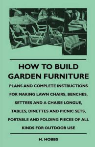 How To Build Garden Furniture - Plans And Complete Instructions For Making Lawn Chairs, Benches, Settees And A Chaise Longue, Tables, Dinettes And Picnic Sets, Portable And Folding Pieces Of All Kinds For Outdoor Use: Book by H. Hobbs How To Build Garden Furniture - Plans And Complete Instructions For Making Lawn Chairs, Benches, Settees And A Chaise Longue, Tables, Dinettes And Picnic Sets, Portable And Folding Pieces Of All Kinds For Outdoor Use: Book by H. Hobbs