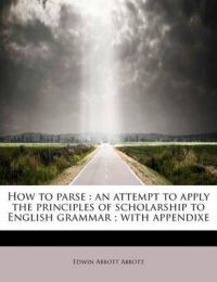 How to Parse: An Attempt to Apply the Principles of Scholarship to English Grammar; With Appendixe: Book by Edwin Abbott Abbott How to Parse: An Attempt to Apply the Principles of Scholarship to English Grammar; With Appendixe: Book by Edwin Abbott Abbott