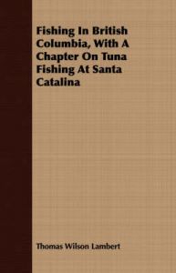 Fishing In British Columbia, With A Chapter On Tuna Fishing At Santa Catalina: Book by Thomas Wilson Lambert Fishing In British Columbia, With A Chapter On Tuna Fishing At Santa Catalina: Book by Thomas Wilson Lambert