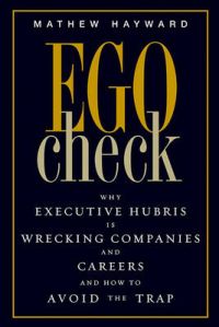 Ego Check: Why Executive Hubris is Wrecking Companies and Careers and How to Avoid the Trap: Book by Mathew Hayward Ego Check: Why Executive Hubris is Wrecking Companies and Careers and How to Avoid the Trap: Book by Mathew Hayward