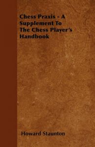 Chess Praxis - A Supplement To The Chess Player's Handbook: Book by Howard Staunton