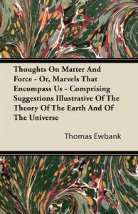 Thoughts On Matter And Force - Or, Marvels That Encompass Us - Comprising Suggestions Illustrative Of The Theory Of The Earth And Of The Universe: Book by Thomas Ewbank
