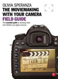 The Moviemaking with Your Camera Field Guide: The Essential Guide to Shooting Video with HDSLRs and Digital Cameras: Book by Olivia Speranza The Moviemaking with Your Camera Field Guide: The Essential Guide to Shooting Video with HDSLRs and Digital Cameras: Book by Olivia Speranza