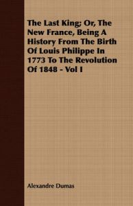 The Last King; Or, The New France, Being A History From The Birth Of Louis Philippe In 1773 To The Revolution Of 1848 - Vol I: Book by Alexandre Dumas