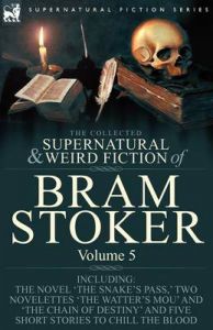 The Collected Supernatural and Weird Fiction of Bram Stoker: 5-Contains the Novel 'The Snake's Pass,' Two Novelettes 'The Watter's Mou' and 'The Chain Of Destiny' and Five Short Stories to Chill the Blood: Book by Bram Stoker