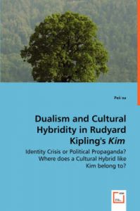 Dualism and Cultural Hybridity in Rudyard Kipling's Kim - Identity Crisis or Political Propaganda? Where Does a Cultural Hybrid Like Kim Belong To?: Book by Peii Su Dualism and Cultural Hybridity in Rudyard Kipling's Kim - Identity Crisis or Political Propaganda? Where Does a Cultural Hybrid Like Kim Belong To?: Book by Peii Su