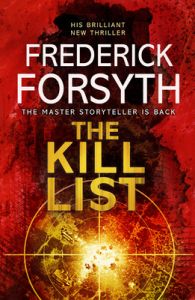 The Kill List (English) (Paperback): Book by                                                       Frederick Forsyth  defined the modern thriller when he wrote The Day of The Jackal, with its lightning - paced storytelling, effortlessly cool reality and unique insider information. Since then he has written eleven further bestselling novels The Odessa File, The Dogs of War, The Devil's Alter... View More                                                                                                    Frederick Forsyth  defined the modern thriller when he wrote The Day of The Jackal, with its lightning - paced storytelling, effortlessly cool reality and unique insider information. Since then he has written eleven further bestselling novels The Odessa File, The Dogs of War, The Devil's Alternative, The Fourth Protocol, The Negotiator, The Deceiver, The Fist of God, Icon, Avenger, The Afghan,and, most recently, The Cobra. 