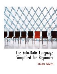 The Zulu-Kafir Language Simplified for Beginners: Book by Charles Roberts (Fitchburg State College in Fitchburg, Massachusetts and the Final Cut Pro User Group Network)