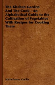 The Kitchen Garden And The Cook - An Alphabetical Guide to the Cultivation of Vegetables With Recipes for Cooking Them: Book by Cecilia, Maria Pearse