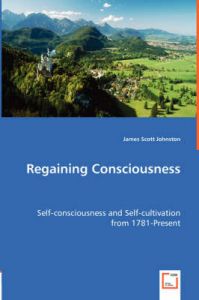 Regaining Consciousness - Self-Consciousness and Self-Cultivation from 1781-Present: Book by James Scott Johnston