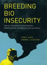 Breeding Bio Insecurity: How U.S. Biodefense is Exporting Fear, Globalizing Risk, and Making Us All Less Secure: Book by Lynn C. Klotz