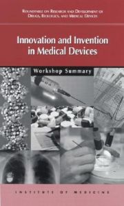 Innovation and Invention in Medical Devices: Workshop Summary: Book by Based on a Workshop of the Roundtable on Research and Development of Drugs, Biologics, and Medical Devices Innovation and Invention in Medical Devices: Workshop Summary: Book by Based on a Workshop of the Roundtable on Research and Development of Drugs, Biologics, and Medical Devices