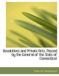 Resolutions and Private Acts, Passed by the General of the State of Connecticut: Book by State of Connecticut