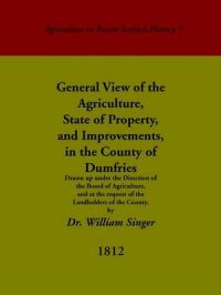 General View of the Agriculture, State of Property, and Improvements, in the County of Dumfries: Drawn Up Under the Direction of the Board of Agriculture, and at the Request of Landholders of the County: Book by William Singer