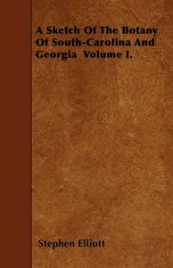 A Sketch Of The Botany Of South-Carolina And Georgia Volume I.: Book by Stephen Elliott
