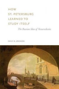 How St. Petersburg Learned to Study Itself: The Russian Idea of Kraevedenie: Book by Emily D. Johnson