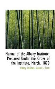 Manual of the Albany Institute: Prepared Under the Order of the Institute, March, 1870: Book by Daniel J Pratt Albany Insti Institute