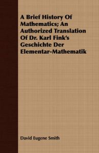 A Brief History Of Mathematics; An Authorized Translation Of Dr. Karl Fink's Geschichte Der Elementar-Mathematik: Book by David Eugene Smith A Brief History Of Mathematics; An Authorized Translation Of Dr. Karl Fink's Geschichte Der Elementar-Mathematik: Book by David Eugene Smith