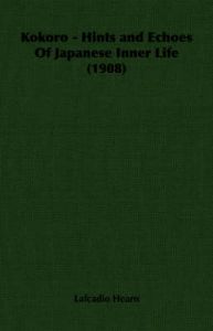 Kokoro - Hints and Echoes Of Japanese Inner Life (1908): Book by Lafcadio Hearn Kokoro - Hints and Echoes Of Japanese Inner Life (1908): Book by Lafcadio Hearn