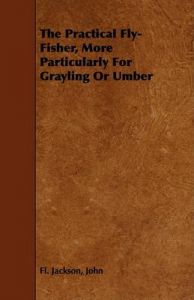The Practical Fly-Fisher, More Particularly For Grayling Or Umber: Book by John Fl. Jackson The Practical Fly-Fisher, More Particularly For Grayling Or Umber: Book by John Fl. Jackson