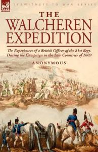 The Walcheren Expedition: the Experiences of a British Officer of the 81st Regt. During the Campaign in the Low Countries of 1809: Book by Anonymous