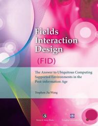 Fields Interaction Design (Fid): The Answer to Ubiquitous Computing Supported Environments in the Post-Information Age: Book by Stephen Jia Wang