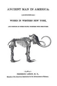 Ancient Man in America Including Works in Western New York: Book by M.D. Frederick Larkin Ancient Man in America Including Works in Western New York: Book by M.D. Frederick Larkin
