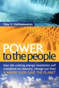Power to the People: How the Coming Energy Revolution Will Transform an Industry, Change Our Lives and Maybe Even Save the Planet: Book by Vijay V. Vaitheeswaran Power to the People: How the Coming Energy Revolution Will Transform an Industry, Change Our Lives and Maybe Even Save the Planet: Book by Vijay V. Vaitheeswaran