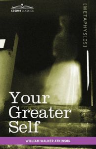 Your Greater Self: The Inner Consciousness: a Course of Lessons on the Inner Planes of the Mind, Intuition, Instinct, Automatic Mentation, and Other Wonderful Phases of Mental Phenomena: Book by William Walker Atkinson
