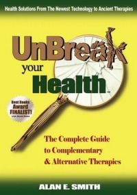 UnBreak Your Health: The Complete Guide to Complementary & Alternative Therapies: Book by Alan E. Smith UnBreak Your Health: The Complete Guide to Complementary & Alternative Therapies: Book by Alan E. Smith