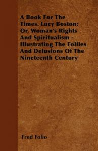 A Book For The Times. Lucy Boston; Or, Woman's Rights And Spiritualism - Illustrating The Follies And Delusions Of The Nineteenth Century: Book by Fred Folio A Book For The Times. Lucy Boston; Or, Woman's Rights And Spiritualism - Illustrating The Follies And Delusions Of The Nineteenth Century: Book by Fred Folio