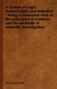 A System of Logic, Ratiocinative and Inductive: Being a Connected View of the Principles of Evidence and the Methods of Scientific Investigation: Book by John Stuart Mill A System of Logic, Ratiocinative and Inductive: Being a Connected View of the Principles of Evidence and the Methods of Scientific Investigation: Book by John Stuart Mill