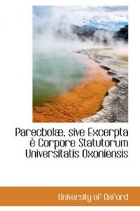 Parecbola, Sive Excerpta E Corpore Statutorum Universitatis Oxoniensis: Book by University of Oxford