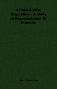 Administrative Regulation - A Study In Representation Of Interests: Book by Avery. Leiserson