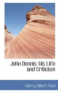 John Dennis; His Life and Criticism: Book by Harry Gilbert Paul John Dennis; His Life and Criticism: Book by Harry Gilbert Paul