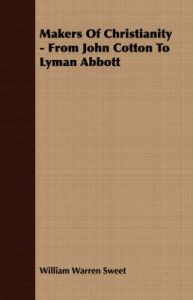 Makers Of Christianity - From John Cotton To Lyman Abbott: Book by William Warren Sweet Makers Of Christianity - From John Cotton To Lyman Abbott: Book by William Warren Sweet