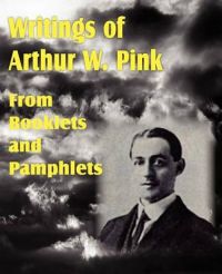 Writings of Arthur W. Pink From Booklets and Pamphlets: Book by Arthur W. Pink Writings of Arthur W. Pink From Booklets and Pamphlets: Book by Arthur W. Pink