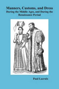 Manners, Customs, and Dress During the Middle Ages and During the Renaissance Period: Book by Paul LaCroix