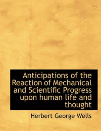 Anticipations of the Reaction of Mechanical and Scientific Progress Upon Human Life and Thought: Book by H G Wells Anticipations of the Reaction of Mechanical and Scientific Progress Upon Human Life and Thought: Book by H G Wells