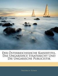 Der Osterreichishche Kaisertitel, Das Ungarishce Staatsrecht Und Die Ungarische Publicistik: Book by Friedrich Tezner Der Osterreichishche Kaisertitel, Das Ungarishce Staatsrecht Und Die Ungarische Publicistik: Book by Friedrich Tezner