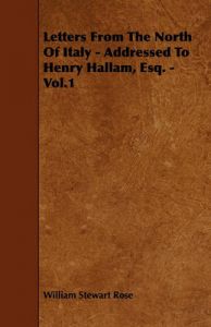 Letters From The North Of Italy - Addressed To Henry Hallam, Esq. - Vol.1: Book by William Stewart Rose Letters From The North Of Italy - Addressed To Henry Hallam, Esq. - Vol.1: Book by William Stewart Rose