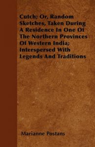 Cutch; Or, Random Sketches, Taken During A Residence In One Of The Northern Provinces Of Western India; Interspersed With Legends And Traditions: Book by Marianne Postans Cutch; Or, Random Sketches, Taken During A Residence In One Of The Northern Provinces Of Western India; Interspersed With Legends And Traditions: Book by Marianne Postans