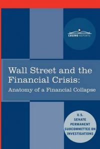Wall Street and the Financial Crisis: Anatomy of a Financial Collapse: Book by Senate Subcommittee on Investigations Wall Street and the Financial Crisis: Anatomy of a Financial Collapse: Book by Senate Subcommittee on Investigations