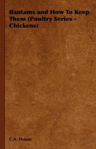 Bantams and How To Keep Them (Poultry Series - Chickens): Book by C.A. House Bantams and How To Keep Them (Poultry Series - Chickens): Book by C.A. House