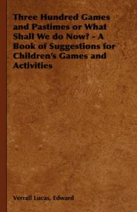 Three Hundred Games and Pastimes or What Shall We Do Now? - A Book of Suggestions for Children's Games and Activities: Book by Edward, Verrall Lucas