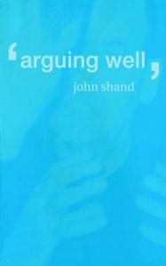Arguing Well: Book by John Shand Arguing Well: Book by John Shand