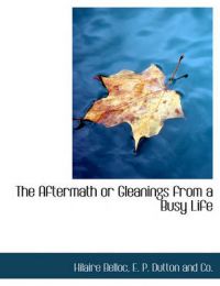 The Aftermath or Gleanings from a Busy Life: Book by Hilaire Belloc The Aftermath or Gleanings from a Busy Life: Book by Hilaire Belloc